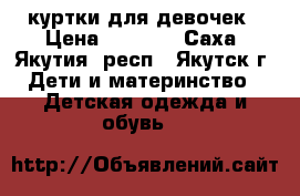 куртки для девочек › Цена ­ 1 500 - Саха (Якутия) респ., Якутск г. Дети и материнство » Детская одежда и обувь   